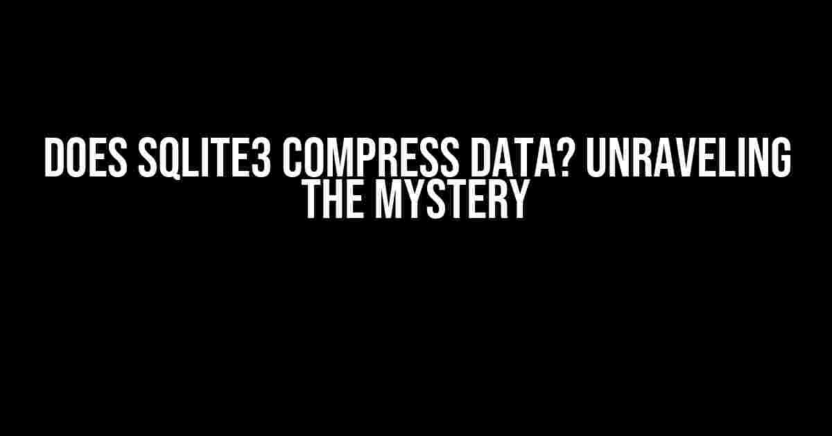 Does SQLite3 Compress Data? Unraveling the Mystery