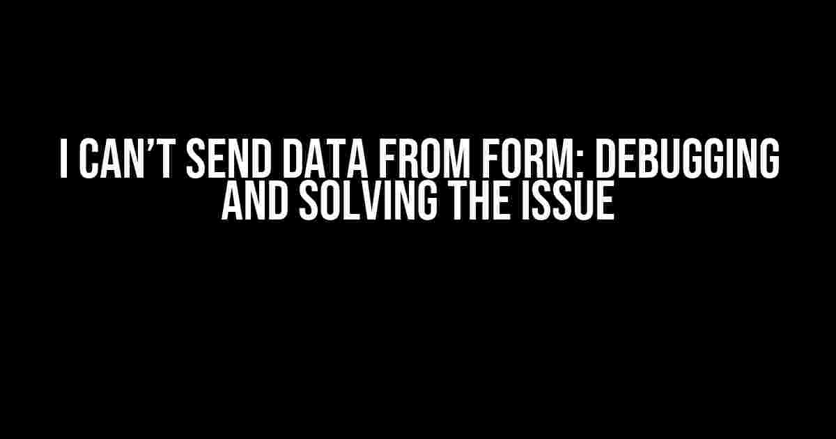 I Can’t Send Data from Form: Debugging and Solving the Issue