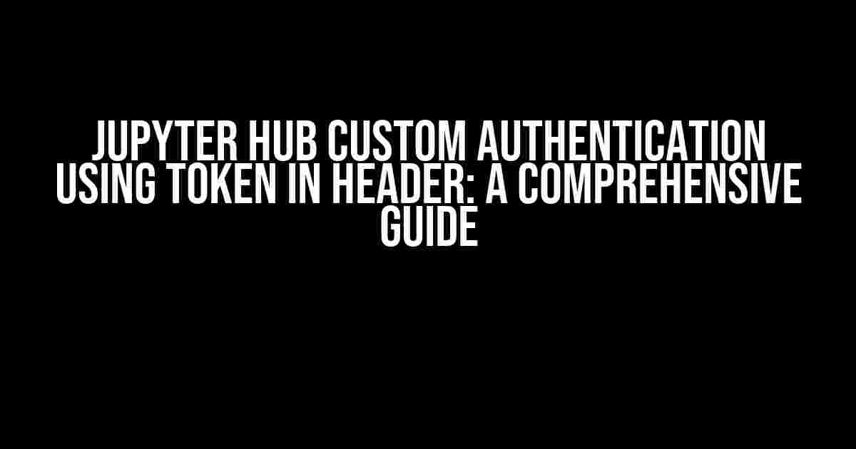 Jupyter Hub Custom Authentication Using Token in Header: A Comprehensive Guide