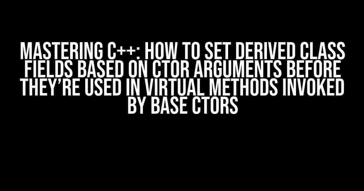 Mastering C++: How to Set Derived Class Fields Based on ctor Arguments Before They’re Used in Virtual Methods Invoked by Base ctors