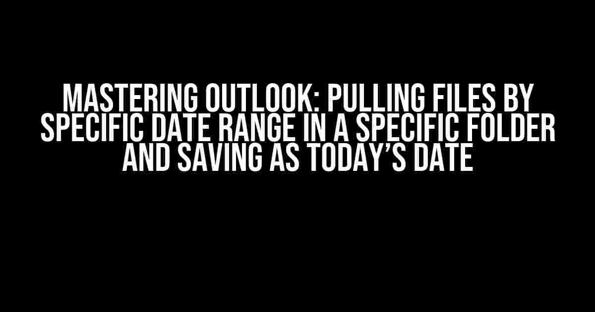 Mastering Outlook: Pulling Files by Specific Date Range in a Specific Folder and Saving as Today’s Date