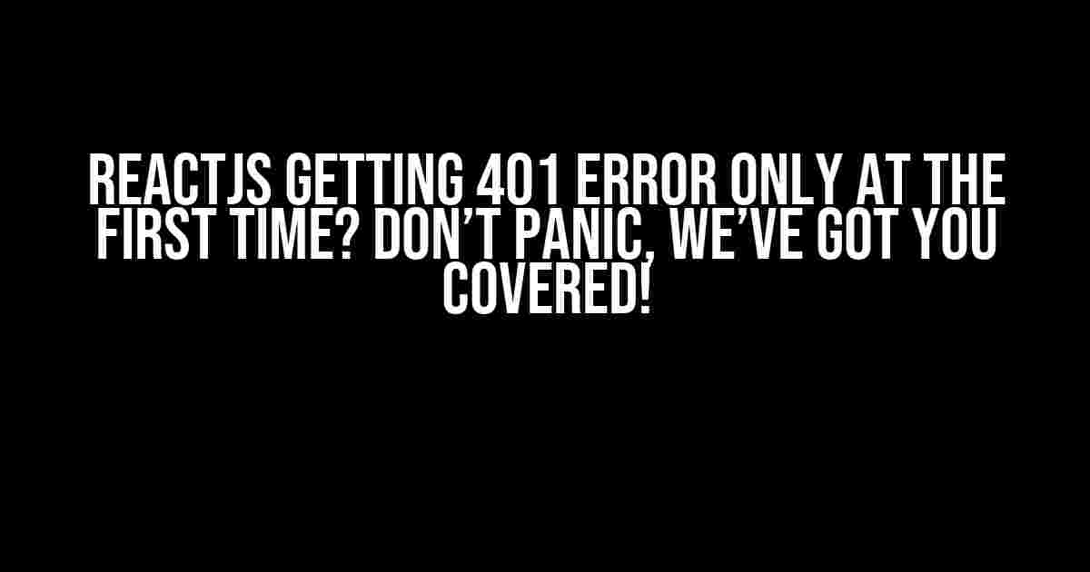 ReactJS Getting 401 Error Only at the First Time? Don’t Panic, We’ve Got You Covered!