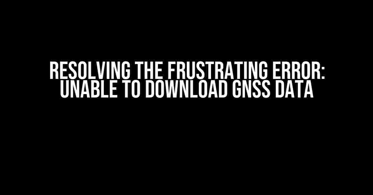 Resolving the Frustrating Error: Unable to Download GNSS Data