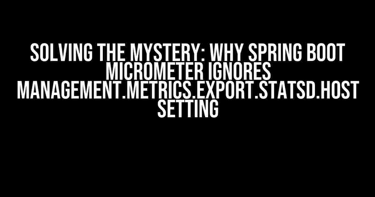 Solving the Mystery: Why Spring Boot Micrometer Ignores management.metrics.export.statsd.host Setting