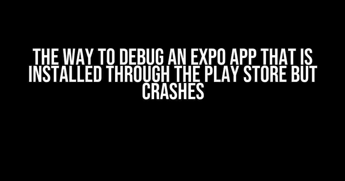 The Way to Debug an Expo App that is Installed Through the Play Store but Crashes