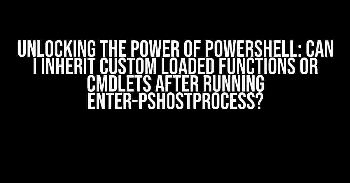 Unlocking the Power of PowerShell: Can I Inherit Custom Loaded Functions or Cmdlets after Running Enter-PSHostProcess?